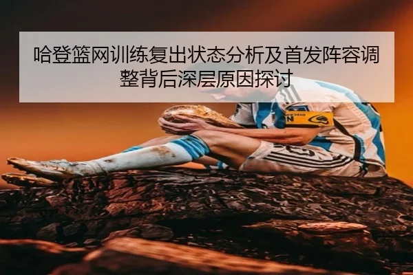 哈登篮网训练复出状态分析及首发阵容调整背后深层原因探讨